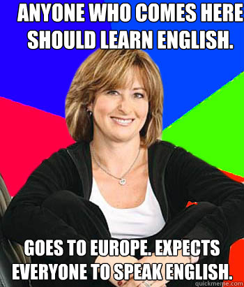 Anyone who comes here should learn English. Goes to Europe. Expects everyone to speak English. - Anyone who comes here should learn English. Goes to Europe. Expects everyone to speak English.  Sheltering Suburban Mom