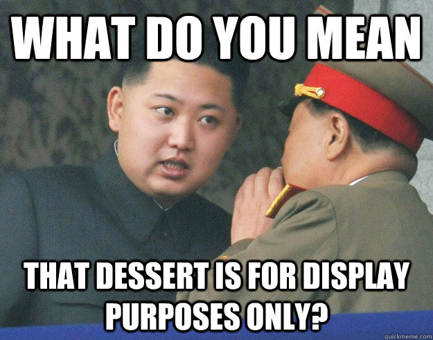 What do you mean that dessert is for display purposes only?  Hungry Kim Jong Un