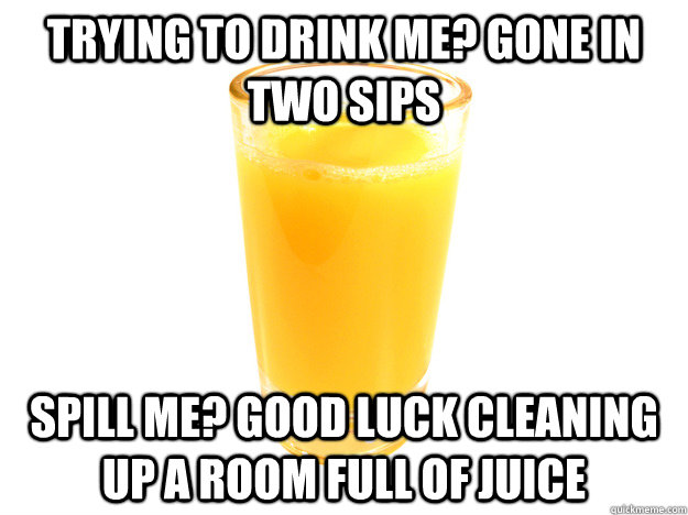 Trying to drink me? Gone in two sips Spill me? Good luck cleaning up a room full of juice - Trying to drink me? Gone in two sips Spill me? Good luck cleaning up a room full of juice  Misc