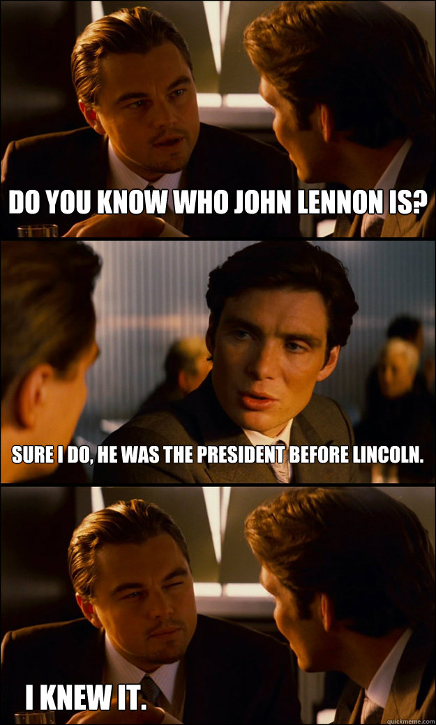 Do you know who John Lennon is? Sure I do, he was the president before Lincoln.  I knew it.  Inception