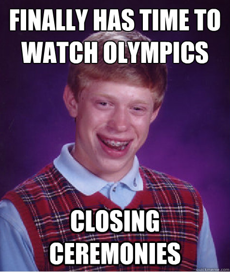 FINALLY HAS TIME TO WATCH OLYMPICS CLOSING CEREMONIES  Bad Luck Brian