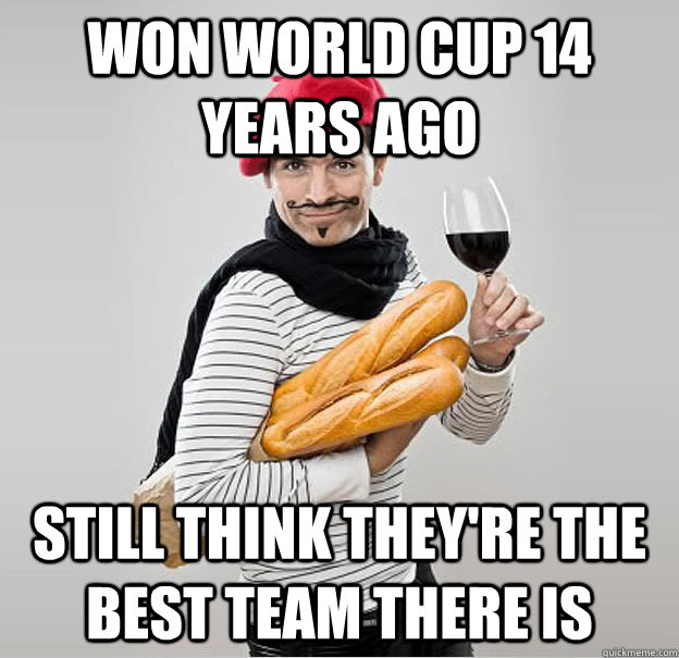 won world cup 14 years ago still think they're the best team there is - won world cup 14 years ago still think they're the best team there is  scumbag french