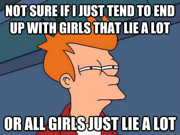 Not sure if I just tend to end up with girls that lie a lot Or all girls just lie a lot  Futurama Fry