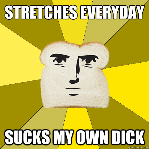 stretches everyday sucks my own dick  Breadfriend