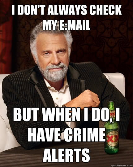 I DON'T ALWAYS CHECK MY E:MAIL BUT WHEN I DO, I HAVE CRIME ALERTS - I DON'T ALWAYS CHECK MY E:MAIL BUT WHEN I DO, I HAVE CRIME ALERTS  The Most Interesting Man In The World