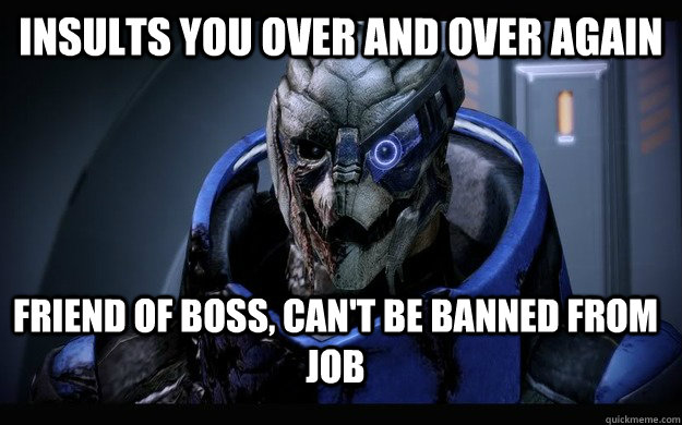 insults you over and over again Friend of boss, can't be banned from job  