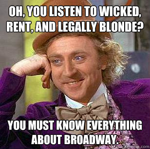 Oh, you listen to wicked, rent, and legally blonde? you must know everything about broadway.  Condescending Wonka