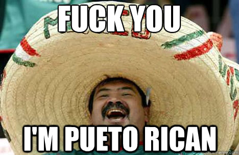 Fuck you i'm pueto rican  Merry mexican