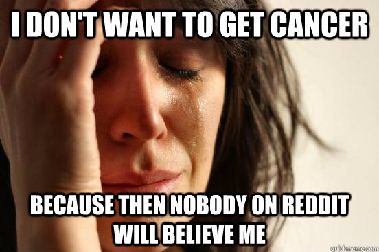 I don't want to get cancer because then nobody on reddit will believe me  First World Problems