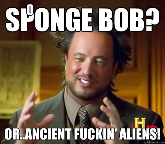 Sponge Bob? or..ANCIENT fuckin' ALIENS! o  Ancient Aliens