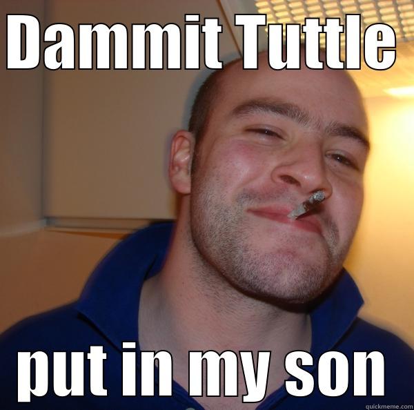 DAMMIT TUTTLE PUT IN MY SON Good Guy Greg 