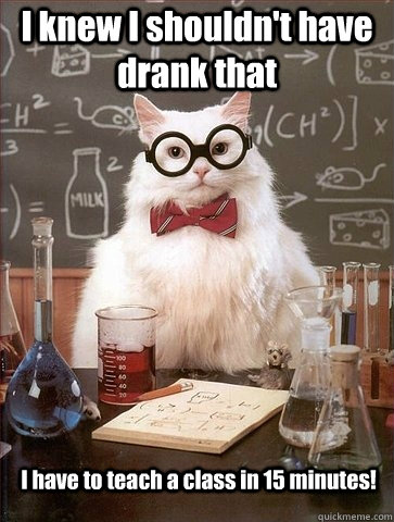 I knew I shouldn't have drank that I have to teach a class in 15 minutes!  Chemistry Cat