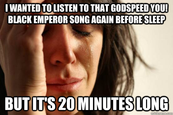 I wanted to listen to that Godspeed You! Black Emperor song again before sleep but it's 20 minutes long - I wanted to listen to that Godspeed You! Black Emperor song again before sleep but it's 20 minutes long  First World Problems