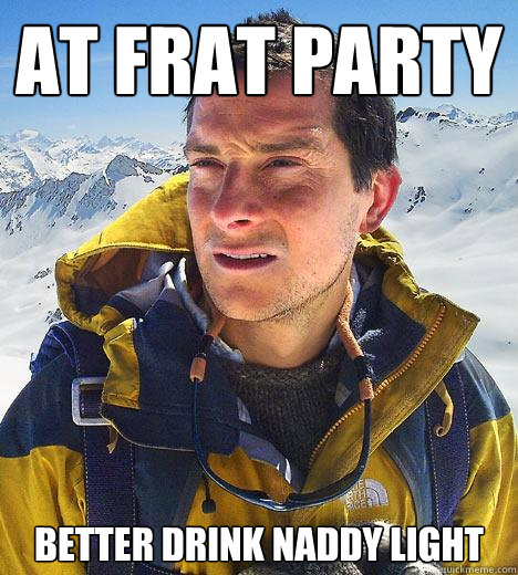 at frat party Better drink naddy light - at frat party Better drink naddy light  Bear Grylls