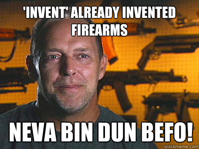 'invent' already invented firearms neva bin dun befo!  Sons of guns