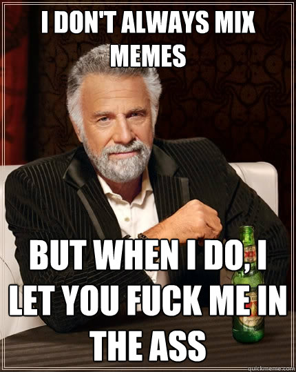 I don't always mix memes but when I do, I let you fuck me in the ass  The Most Interesting Man In The World