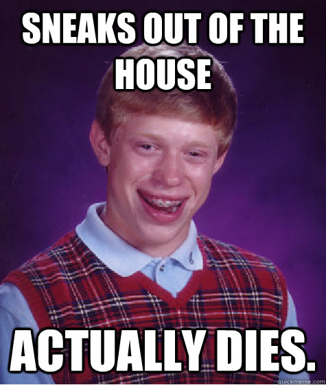 Sneaks out of the house Actually dies.   Bad Luck Brian