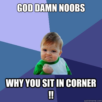 God damn noobs why you sit in corner !!  Success Kid