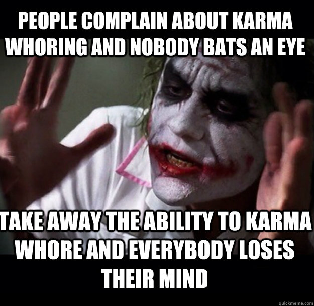 People complain about karma whoring and nobody bats an eye take away the ability to karma whore and everybody loses their mind  joker