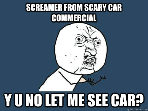 SCREAMER FROM SCARY CAR COMMERCIAL Y U NO LET ME SEE CAR?  Y U No