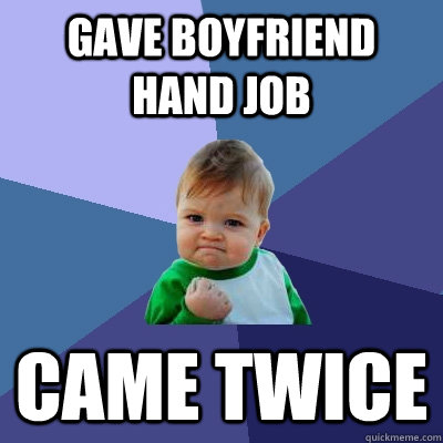 Gave boyfriend hand job Came twice  Success Kid