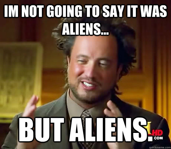 im not going to say it was aliens... but aliens. - im not going to say it was aliens... but aliens.  Ancient Aliens