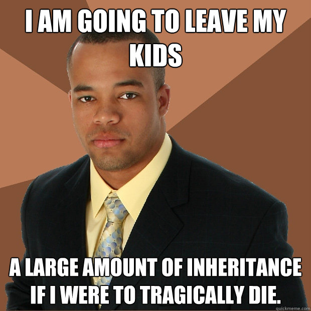 I am going to leave my kids a large amount of inheritance if i were to tragically die. - I am going to leave my kids a large amount of inheritance if i were to tragically die.  Successful Black Man