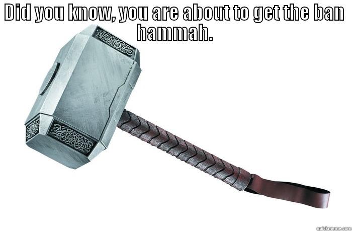 DID YOU KNOW, YOU ARE ABOUT TO GET THE BAN HAMMAH.  Misc