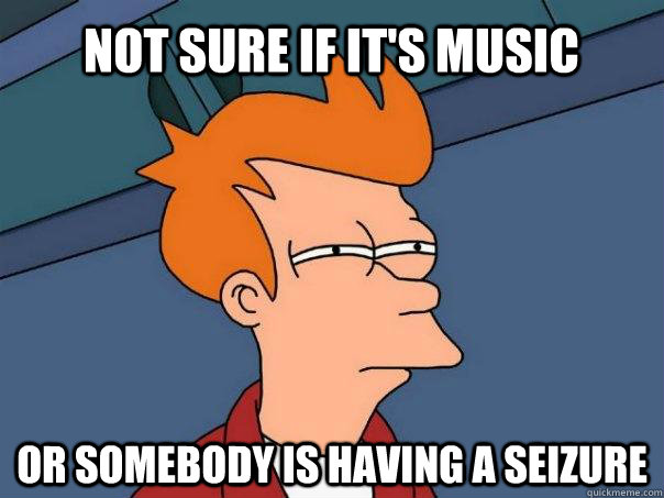 Not sure if it's music  Or somebody is having a seizure   Futurama Fry