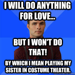 I will do anything for love... By which I mean playing my sister in costume theater. But I won't do that!  Socially Awkward Darcy