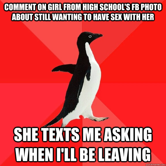 comment on girl from high school's FB photo about still wanting to have sex with her she texts me asking when I'll be leaving  Socially Awesome Penguin