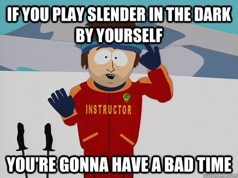 if you play slender in the dark by yourself You're gonna have a bad time  South Park Bad Time