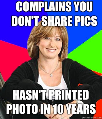 Complains you don't share pics Hasn't printed photo in 10 years  Sheltering Suburban Mom