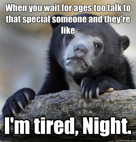 When you wait for ages too talk to that special someone and they're like
 I'm tired, Night.  Confession Bear