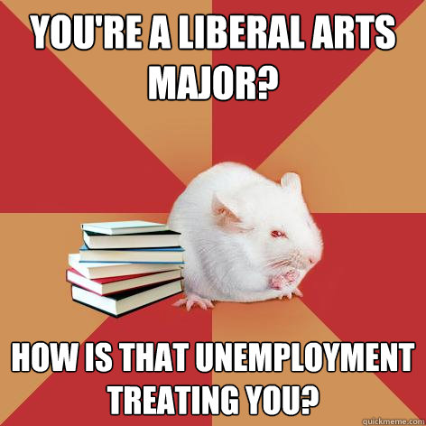 You're a liberal arts major? How is that unemployment treating you?  Science Major Mouse