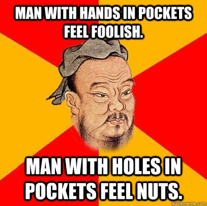 Man with hands in pockets feel foolish. Man with holes in pockets feel nuts. - Man with hands in pockets feel foolish. Man with holes in pockets feel nuts.  Confucius says