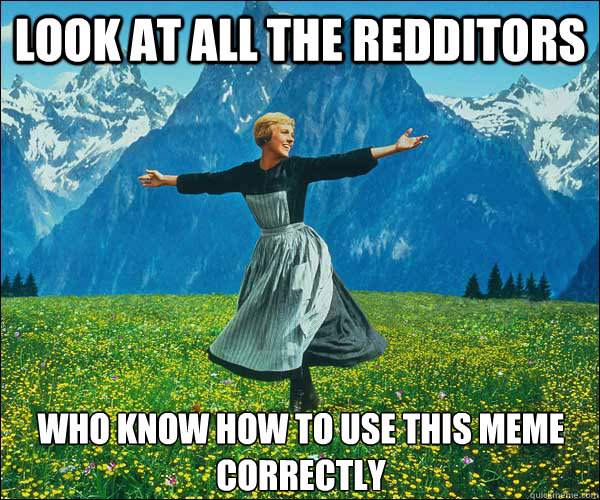 Look at all the redditors Who know how to use this meme correctly - Look at all the redditors Who know how to use this meme correctly  Sound of Music