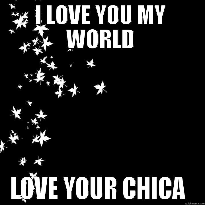 I LOVE YOU MY WORLD LOVE YOUR CHICA  Misc