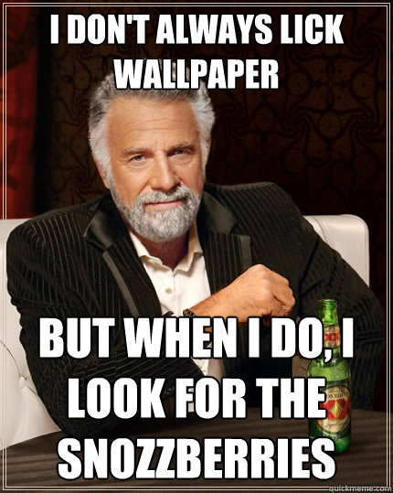 I don't always lick wallpaper but when i do, I look for the snozzberries  The Most Interesting Man In The World