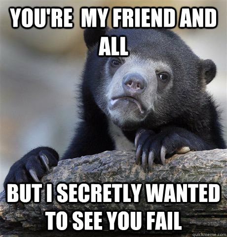 you're  my friend and all  But i secretly wanted to see you fail - you're  my friend and all  But i secretly wanted to see you fail  Confession Bear