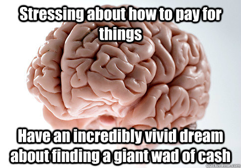 Stressing about how to pay for things Have an incredibly vivid dream about finding a giant wad of cash  Scumbag Brain