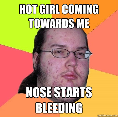 Hot girl coming towards me nose starts bleeding  Butthurt Dweller