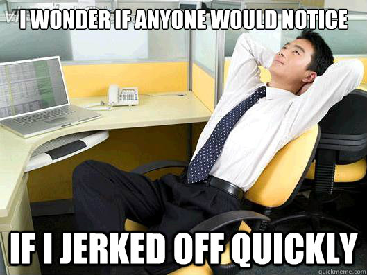 I wonder if anyone would notice If I jerked off quickly  Office Thoughts