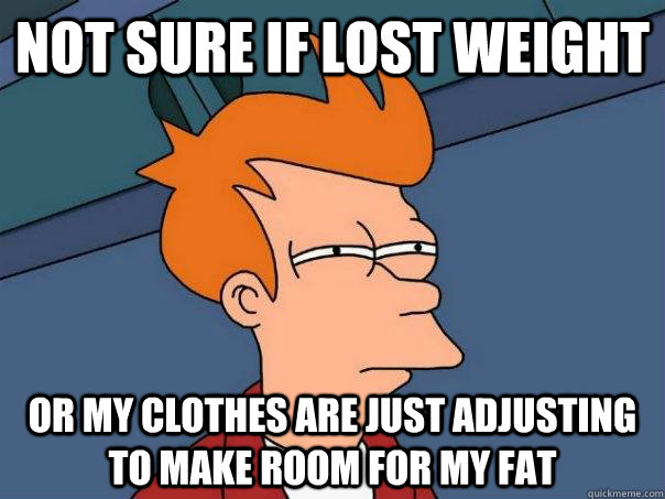 Not sure if lost weight Or my clothes are just adjusting to make room for my fat  Futurama Fry