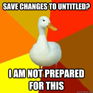 Save changes to untitled? I AM NOT PREPARED FOR THIS  Tech Impaired Duck