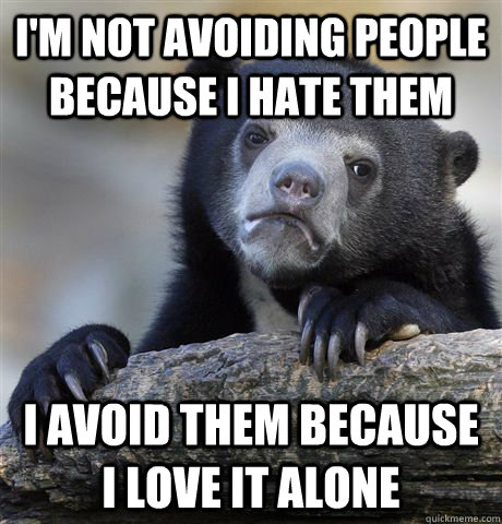 i'm not avoiding people because i hate them I avoid them because i love it alone  Confession Bear