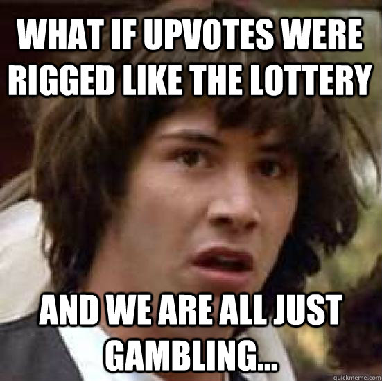 What if Upvotes were rigged like the lottery and we are all just gambling...  conspiracy keanu