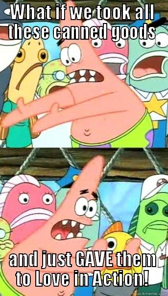 WHAT IF WE TOOK ALL THESE CANNED GOODS AND JUST GAVE THEM TO LOVE IN ACTION! Push it somewhere else Patrick