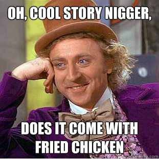 Oh, cool story nigger, Does it come with fried chicken - Oh, cool story nigger, Does it come with fried chicken  Condescending Wonka