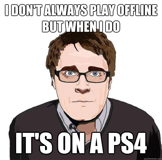 i don't always play offline
but when I do it's on a ps4  Always Online Adam Orth